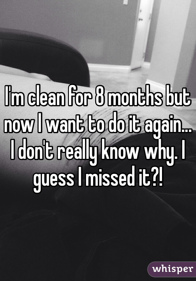 I'm clean for 8 months but now I want to do it again...
I don't really know why. I guess I missed it?!