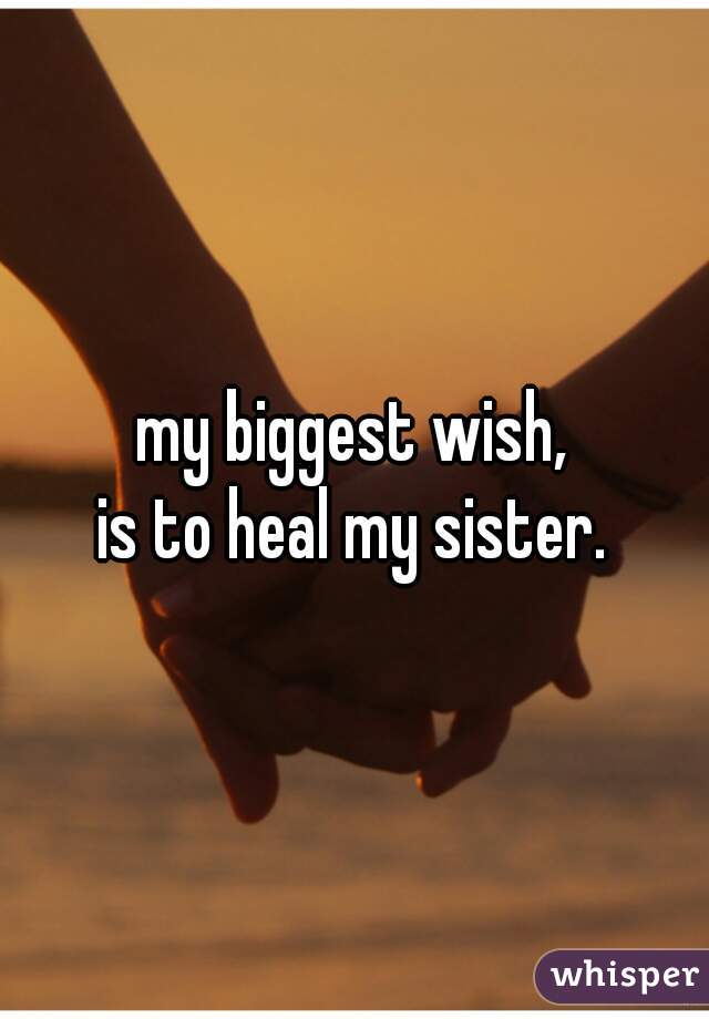 my biggest wish,
 is to heal my sister. 