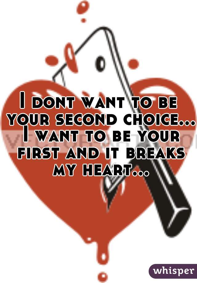 I dont want to be your second choice... I want to be your first and it breaks my heart...