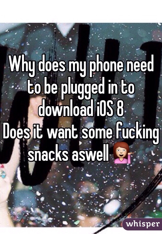 Why does my phone need to be plugged in to download iOS 8
Does it want some fucking snacks aswell 💁