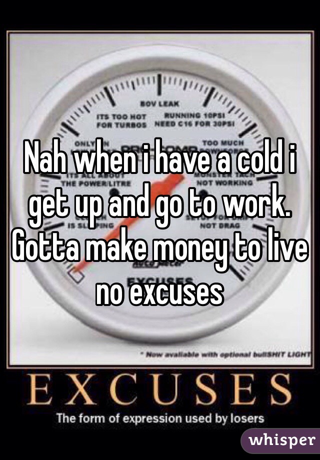 Nah when i have a cold i get up and go to work. Gotta make money to live no excuses