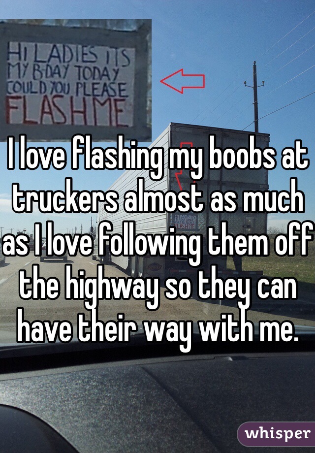 I love flashing my boobs at truckers almost as much as I love following them off the highway so they can have their way with me. 