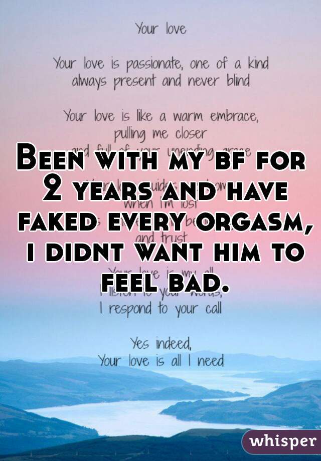 Been with my bf for 2 years and have faked every orgasm, i didnt want him to feel bad.