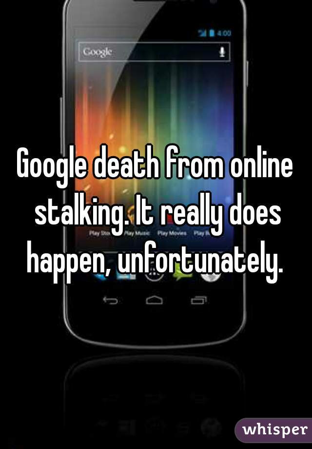 Google death from online stalking. It really does happen, unfortunately. 