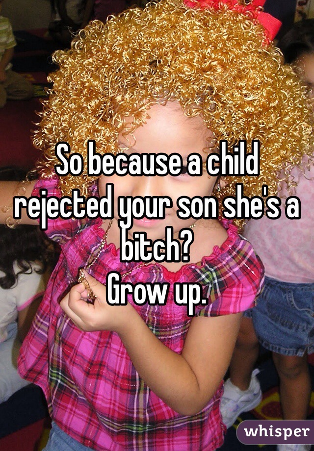 So because a child rejected your son she's a bitch?
Grow up. 