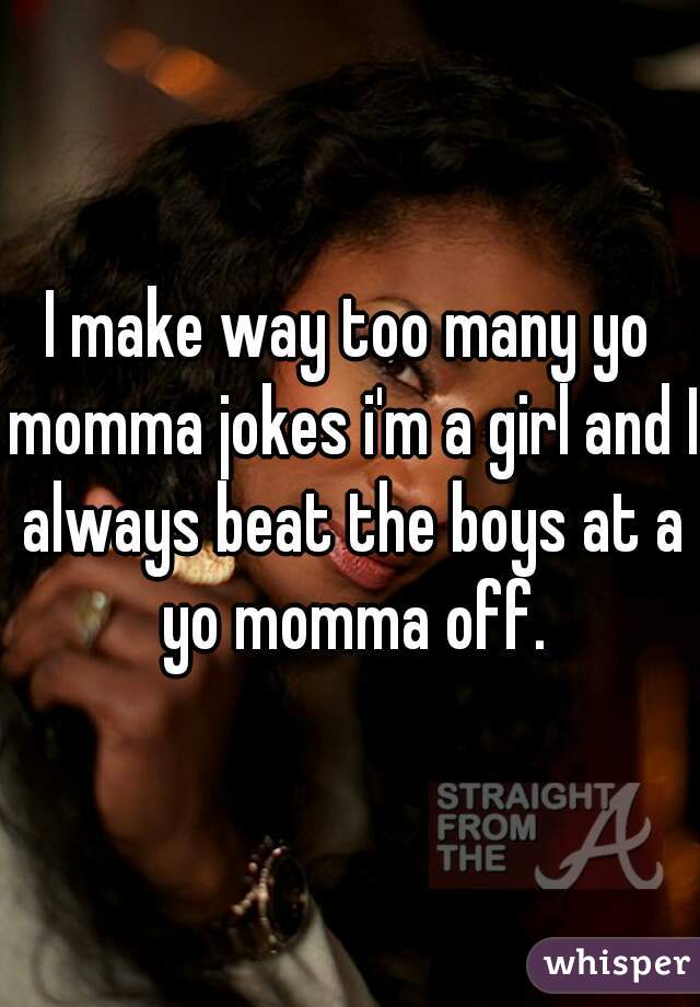 I make way too many yo momma jokes i'm a girl and I always beat the boys at a yo momma off.