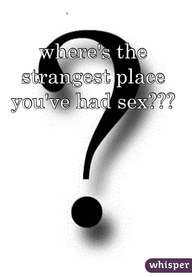 where's the strangest place you've had sex???