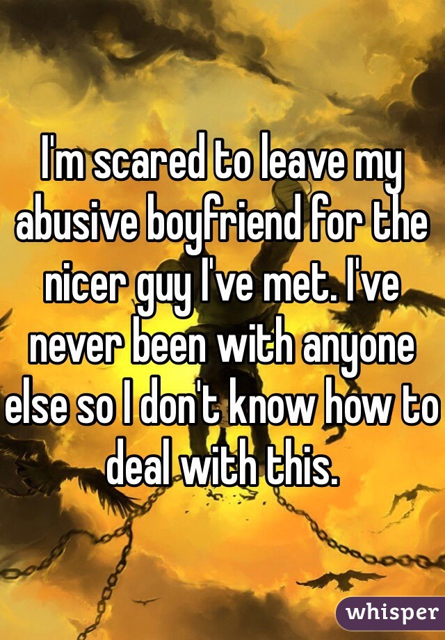 I'm scared to leave my abusive boyfriend for the nicer guy I've met. I've never been with anyone else so I don't know how to deal with this. 