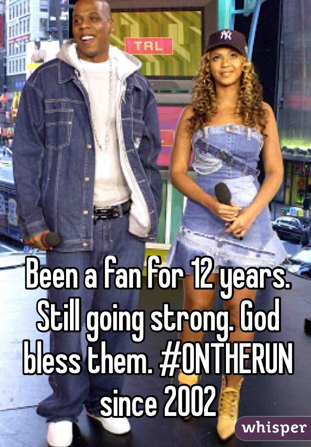 Been a fan for 12 years. Still going strong. God bless them. #ONTHERUN 
since 2002
