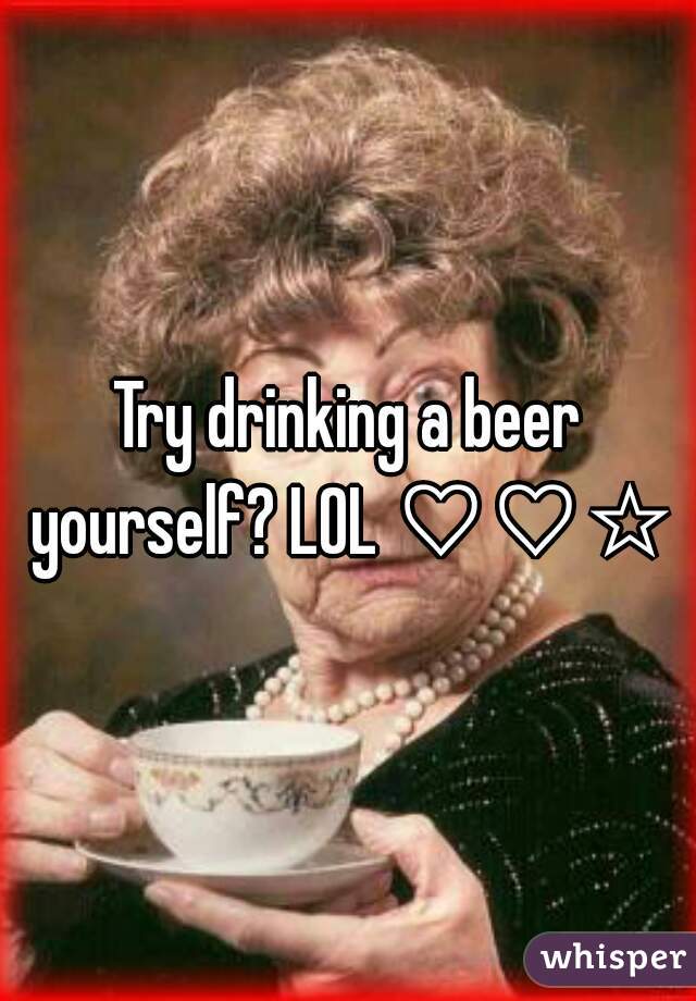 Try drinking a beer yourself? LOL ♡♡☆