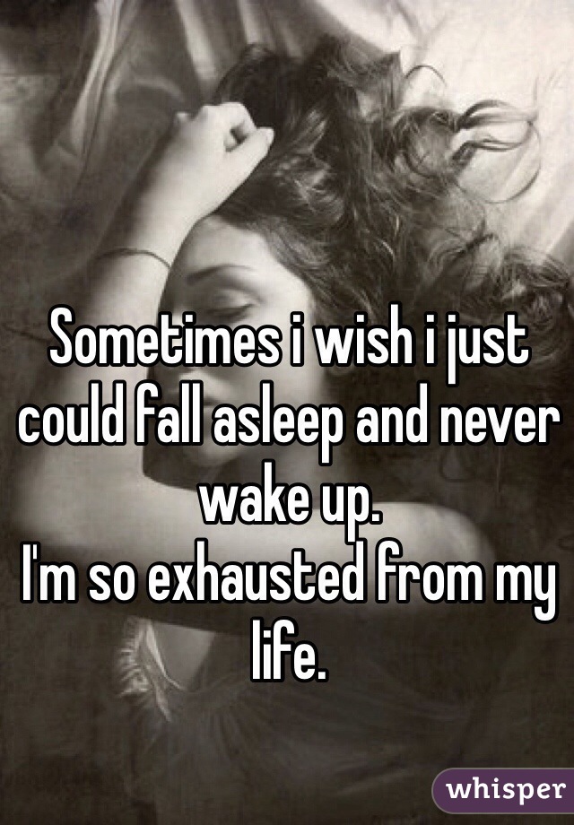 Sometimes i wish i just could fall asleep and never wake up. 
I'm so exhausted from my life. 