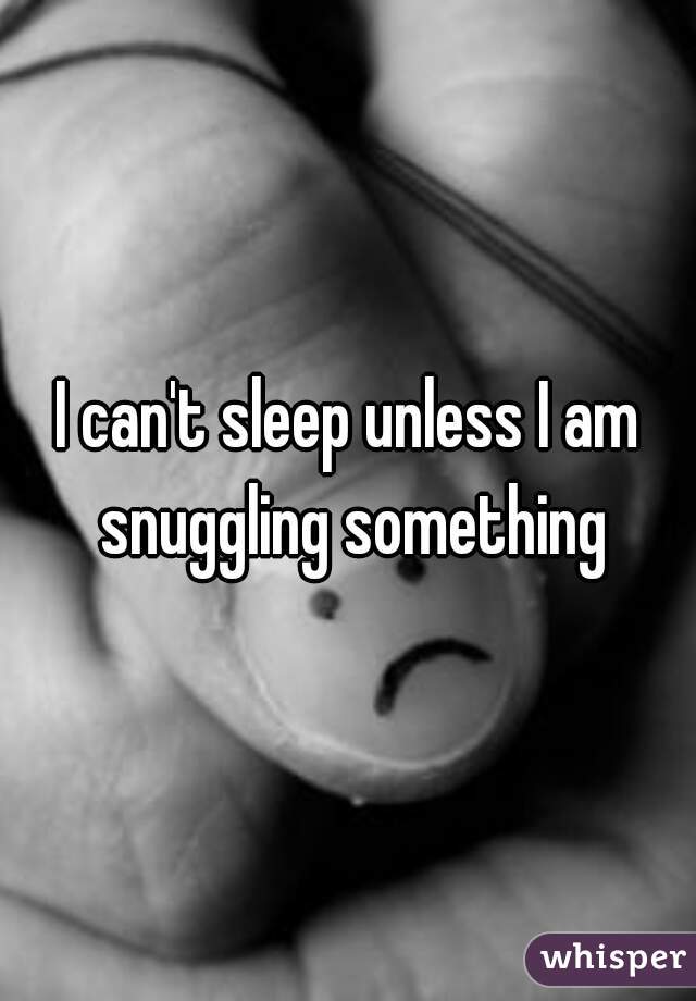 I can't sleep unless I am snuggling something
