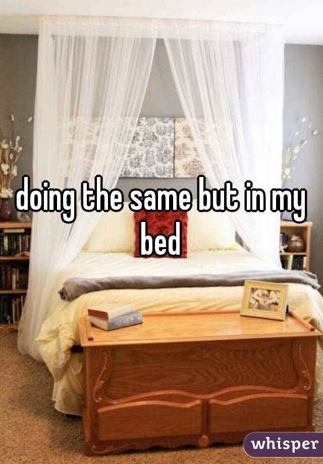 doing the same but in my bed 