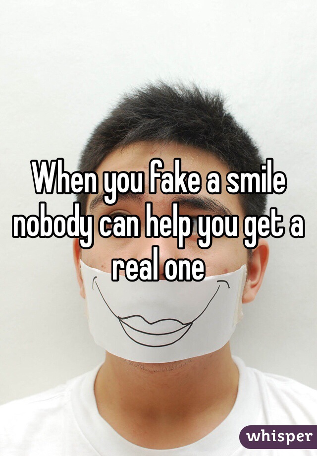 When you fake a smile nobody can help you get a real one