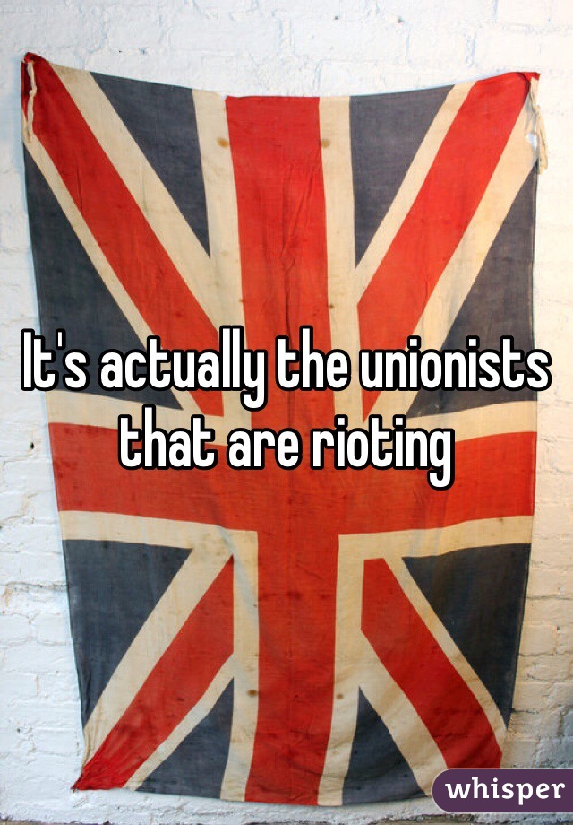It's actually the unionists that are rioting 