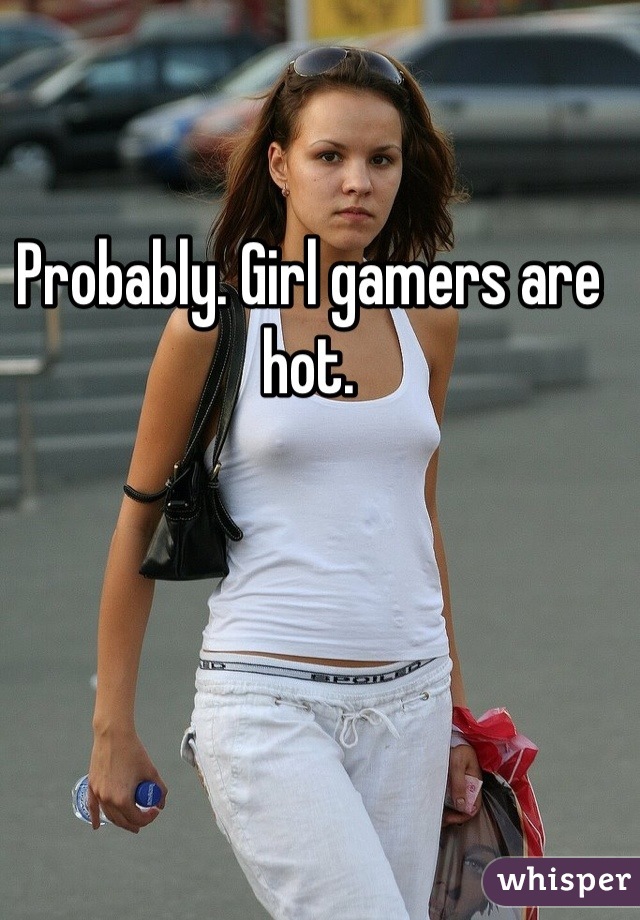Probably. Girl gamers are hot.