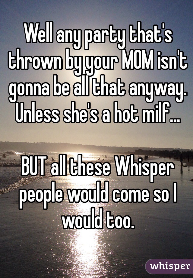 Well any party that's thrown by your MOM isn't gonna be all that anyway. Unless she's a hot milf...

BUT all these Whisper people would come so I would too.