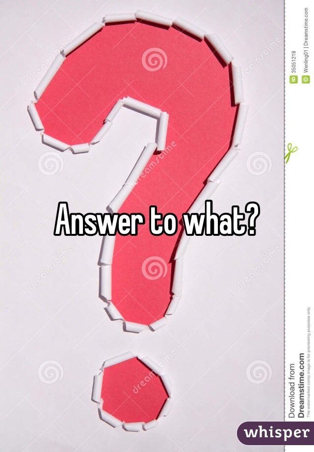Answer to what?