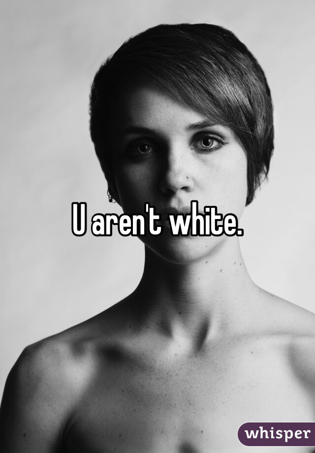 U aren't white. 