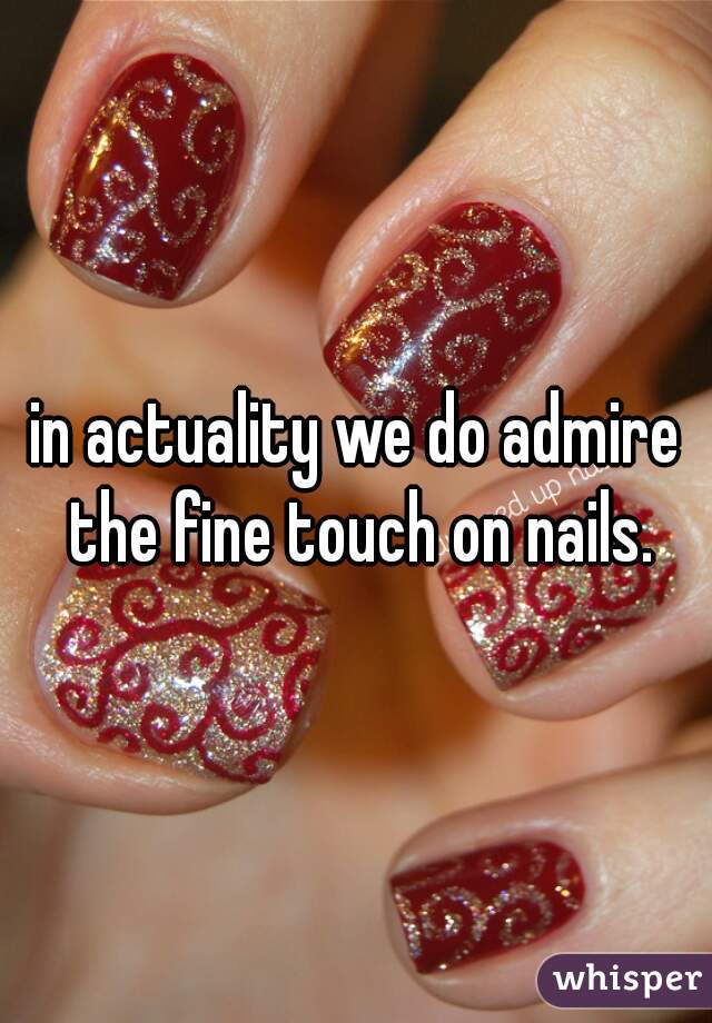 in actuality we do admire the fine touch on nails.