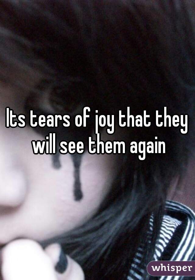 Its tears of joy that they will see them again