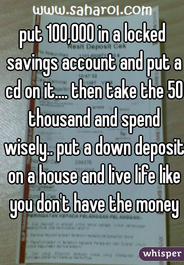 put 100,000 in a locked savings account and put a cd on it.... then take the 50 thousand and spend wisely.. put a down deposit on a house and live life like you don't have the money