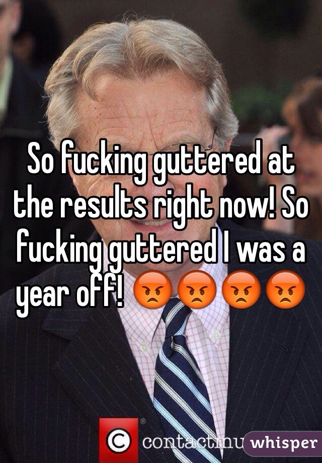 So fucking guttered at the results right now! So fucking guttered I was a year off! 😡😡😡😡