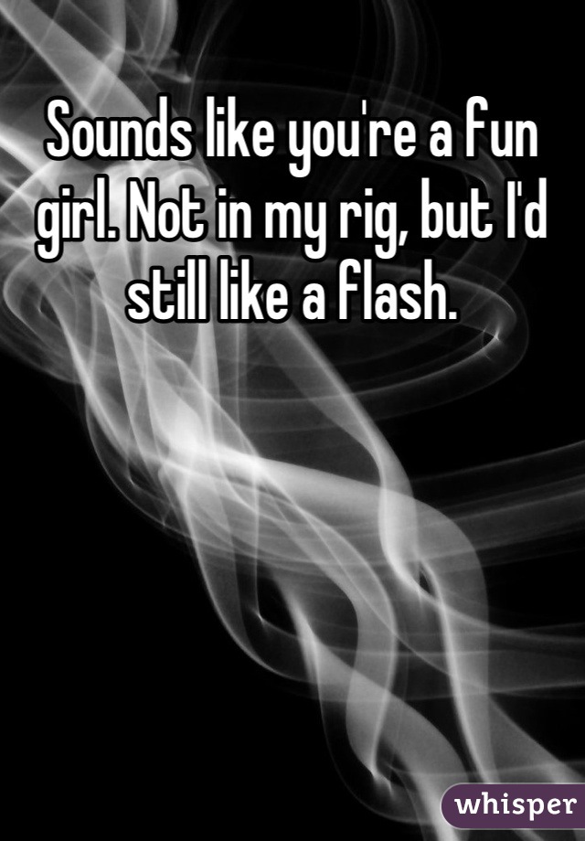 Sounds like you're a fun girl. Not in my rig, but I'd still like a flash.