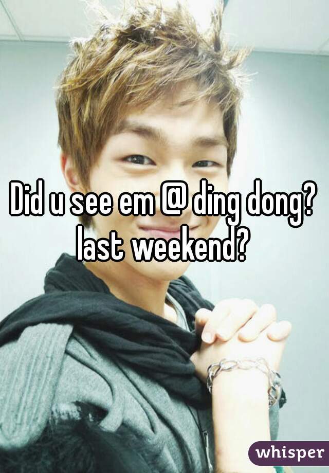 Did u see em @ ding dong? last weekend? 