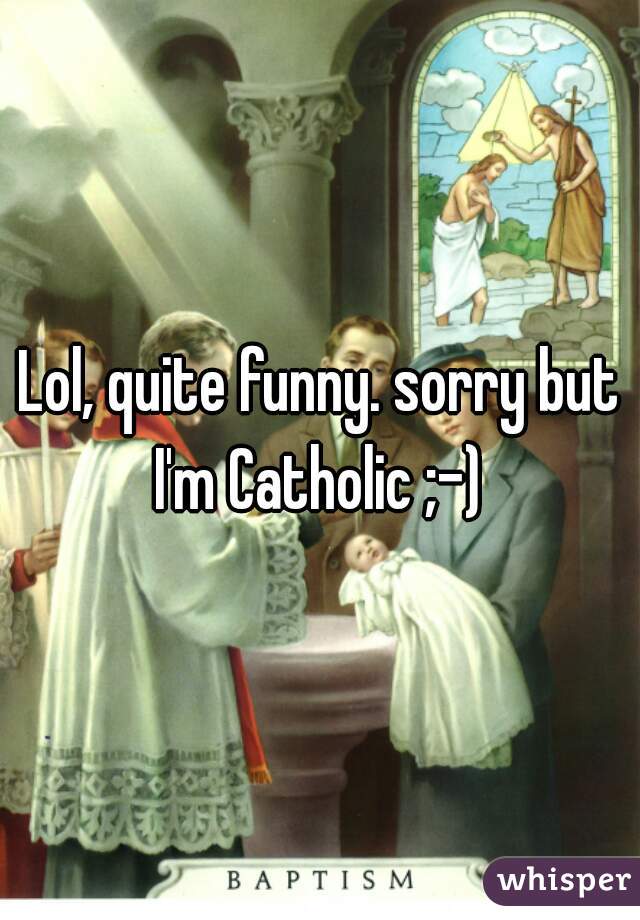 Lol, quite funny. sorry but I'm Catholic ;-) 