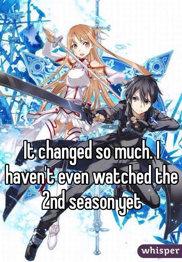 It changed so much. I haven't even watched the 2nd season yet