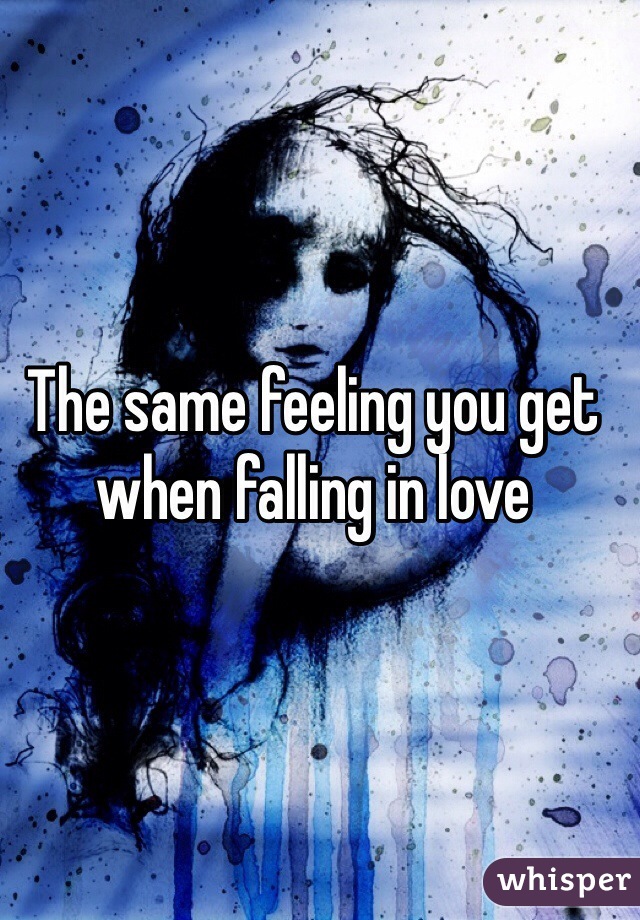 The same feeling you get when falling in love 