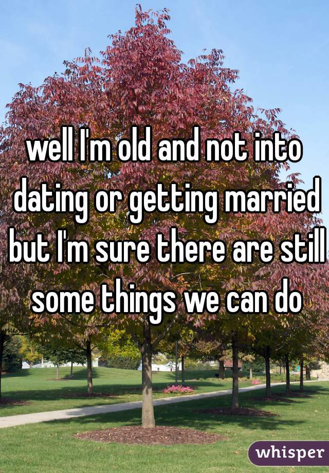 well I'm old and not into dating or getting married but I'm sure there are still some things we can do