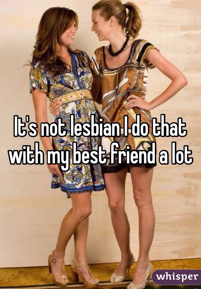 It's not lesbian I do that with my best friend a lot