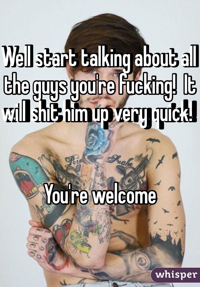Well start talking about all the guys you're fucking!  It will shit him up very quick!  


You're welcome