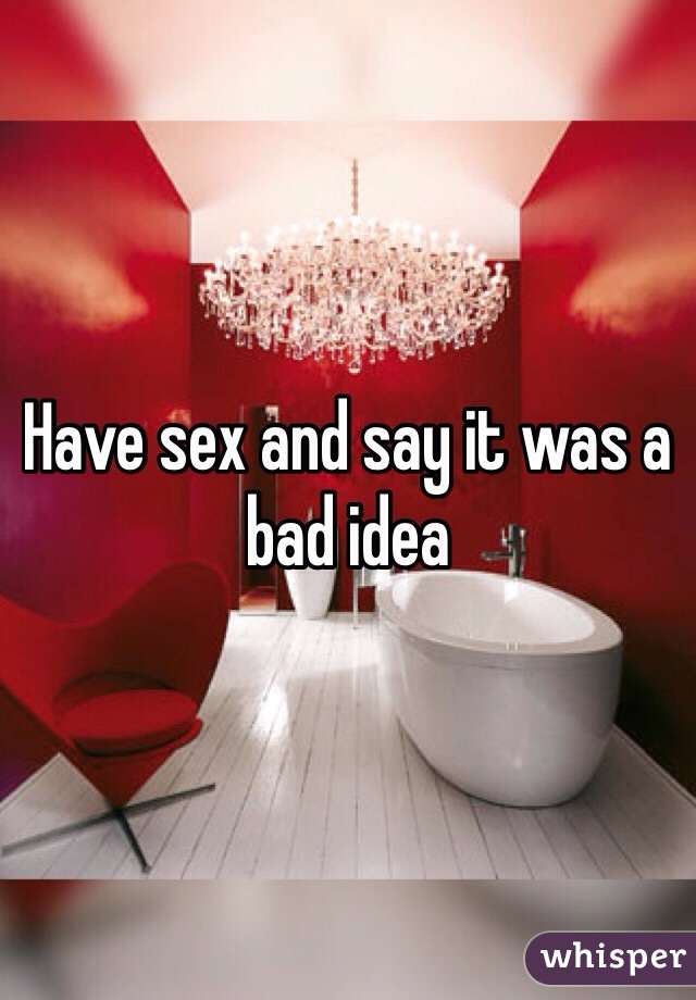 Have sex and say it was a bad idea 