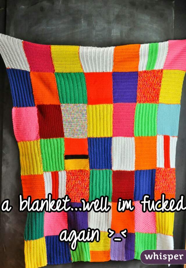a blanket...well im fucked again >_< 