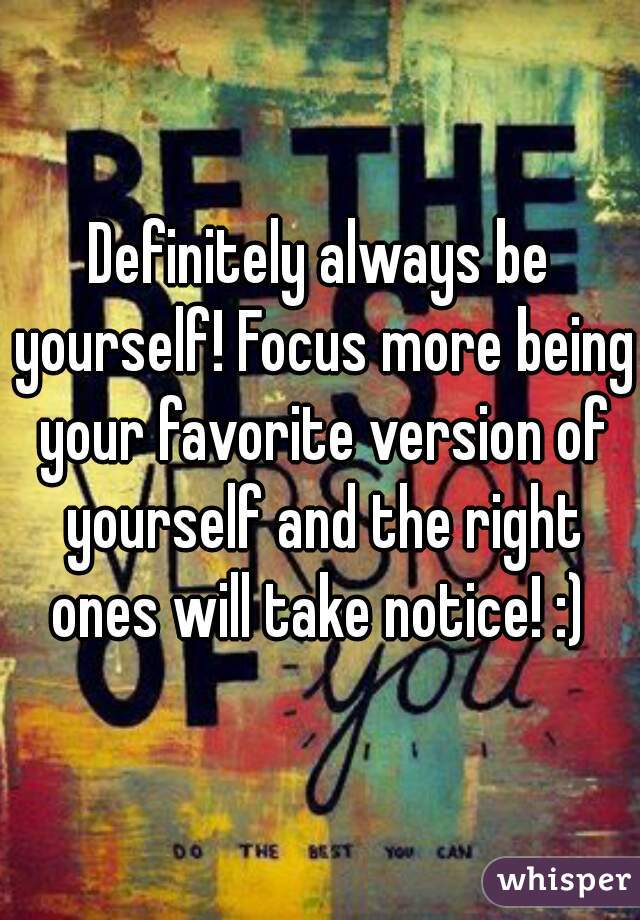 Definitely always be yourself! Focus more being your favorite version of yourself and the right ones will take notice! :) 