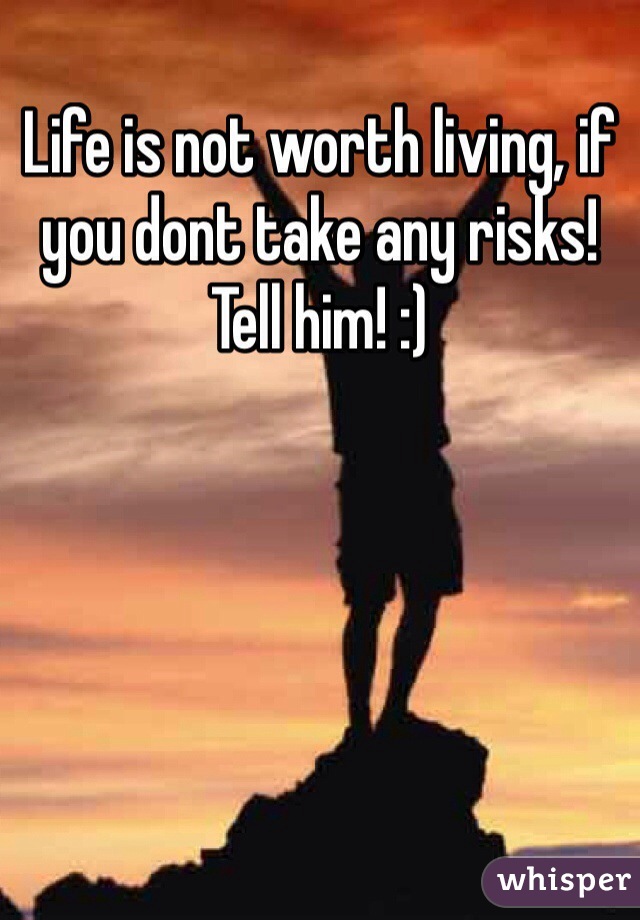 Life is not worth living, if you dont take any risks! Tell him! :)