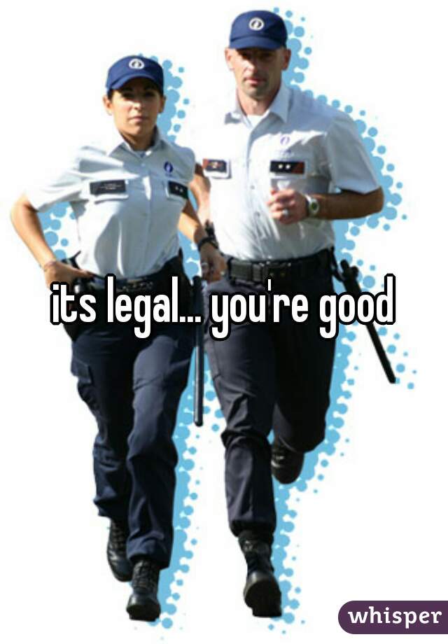 its legal... you're good