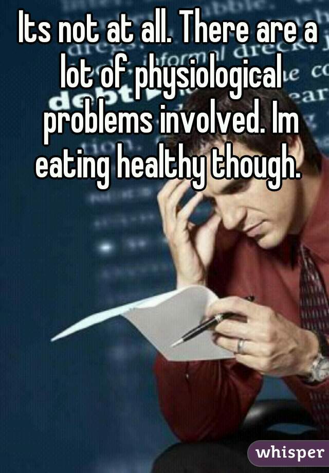 Its not at all. There are a lot of physiological problems involved. Im eating healthy though. 