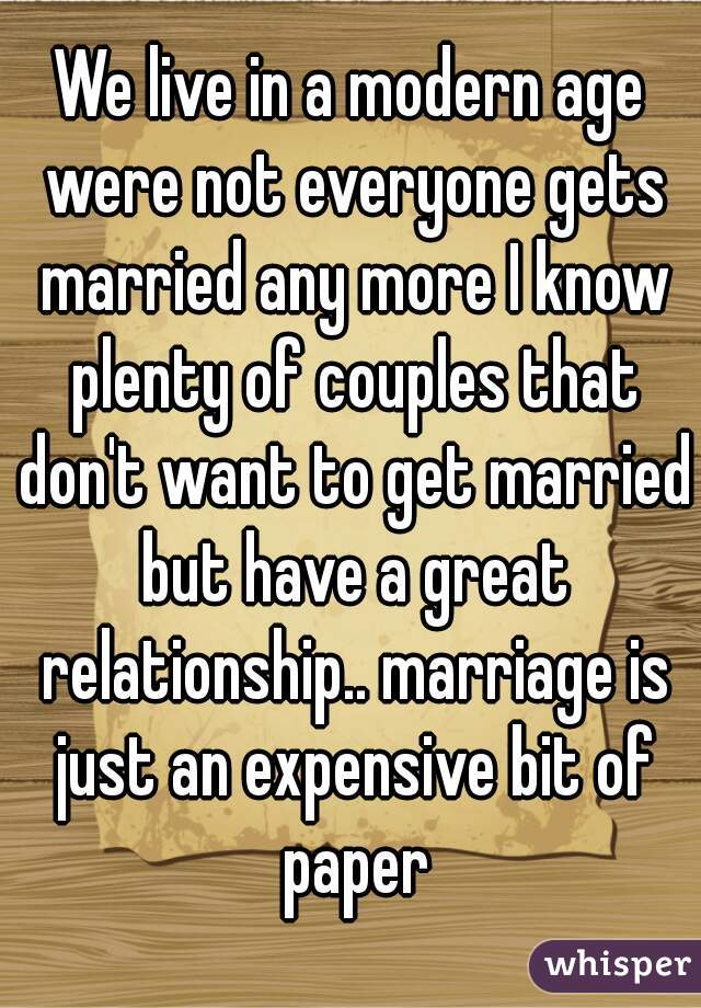 We live in a modern age were not everyone gets married any more I know plenty of couples that don't want to get married but have a great relationship.. marriage is just an expensive bit of paper