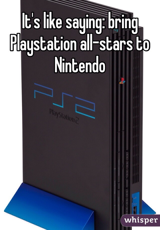 It's like saying: bring Playstation all-stars to Nintendo