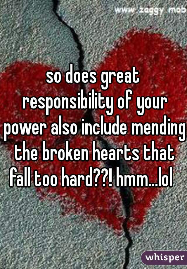 so does great responsibility of your power also include mending the broken hearts that fall too hard??! hmm...lol  