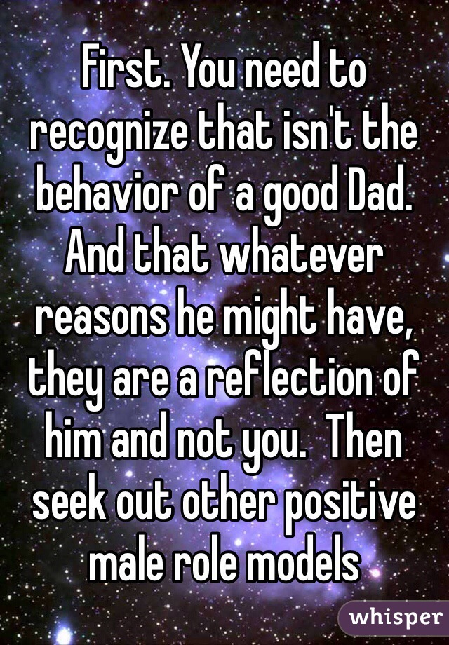 First. You need to recognize that isn't the behavior of a good Dad.  And that whatever reasons he might have, they are a reflection of him and not you.  Then seek out other positive male role models 