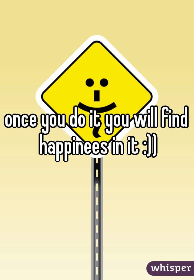 once you do it you will find happinees in it :))