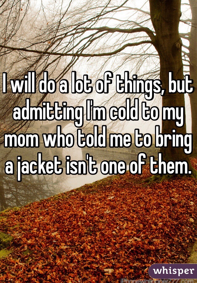 I will do a lot of things, but admitting I'm cold to my mom who told me to bring a jacket isn't one of them.