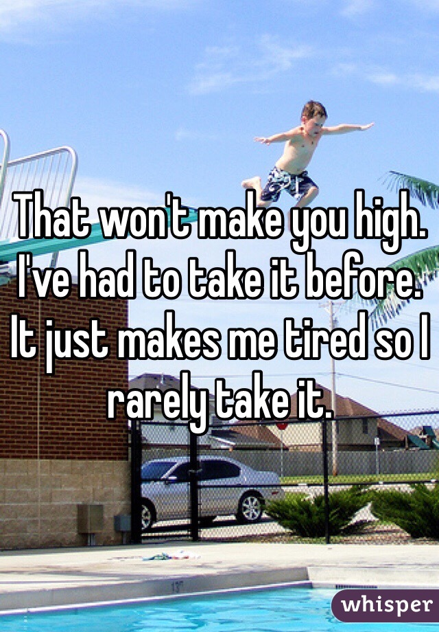 That won't make you high. I've had to take it before. It just makes me tired so I rarely take it. 