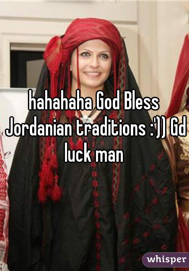 hahahaha God Bless Jordanian traditions :')) Gd luck man 
