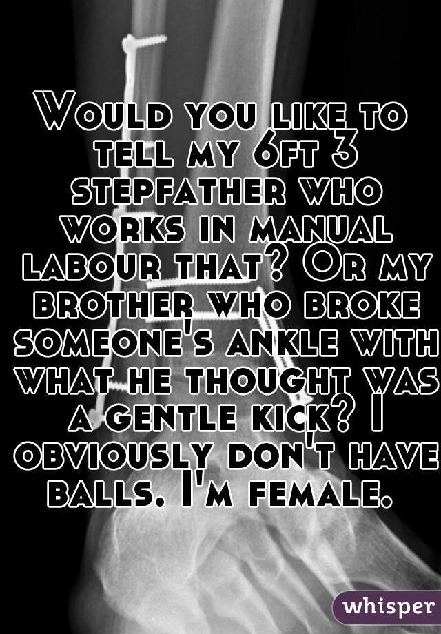 Would you like to tell my 6ft 3 stepfather who works in manual labour that? Or my brother who broke someone's ankle with what he thought was a gentle kick? I obviously don't have balls. I'm female. 